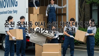 순천 옥천동 이사🚚 소형 차량 대여 꿀팁🍯 & 소형 이삿짐센터 추천