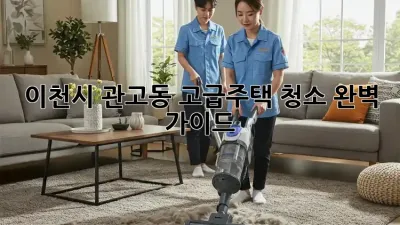 이천시 관고동 고급주택 청소 완벽 가이드